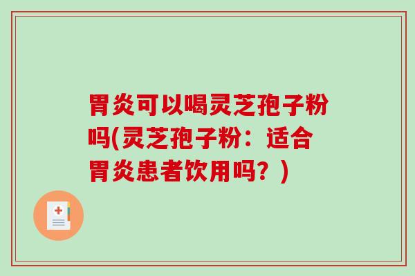 胃炎可以喝灵芝孢子粉吗(灵芝孢子粉：适合胃炎患者饮用吗？)