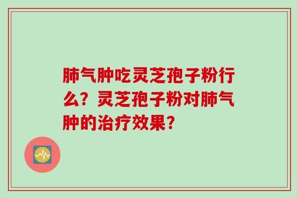 肺气肿吃灵芝孢子粉行么？灵芝孢子粉对肺气肿的治疗效果？