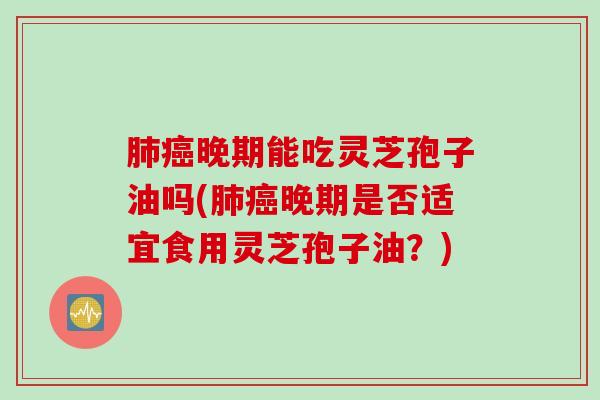 肺癌晚期能吃灵芝孢子油吗(肺癌晚期是否适宜食用灵芝孢子油？)