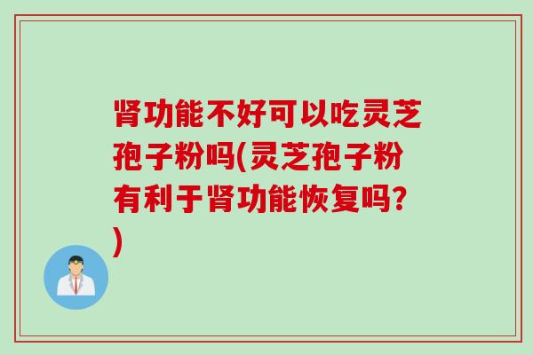 肾功能不好可以吃灵芝孢子粉吗(灵芝孢子粉有利于肾功能恢复吗？)