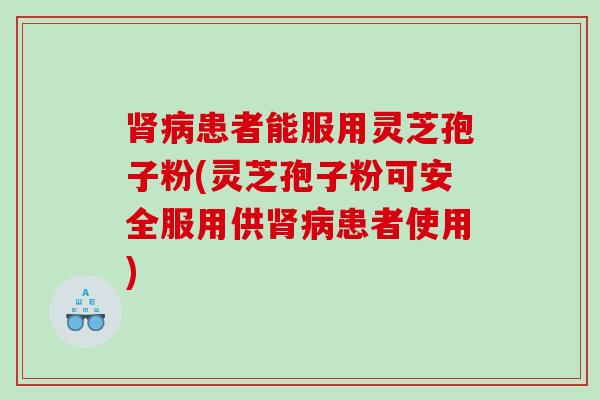 肾病患者能服用灵芝孢子粉(灵芝孢子粉可安全服用供肾病患者使用)