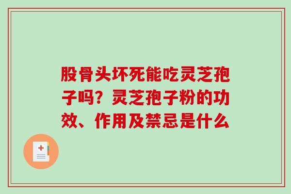 股骨头坏死能吃灵芝孢子吗？灵芝孢子粉的功效、作用及禁忌是什么