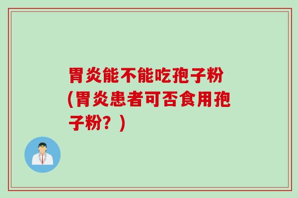 胃炎能不能吃孢子粉 (胃炎患者可否食用孢子粉？)