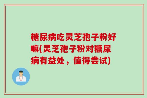 糖尿病吃灵芝孢子粉好嘛(灵芝孢子粉对糖尿病有益处，值得尝试)