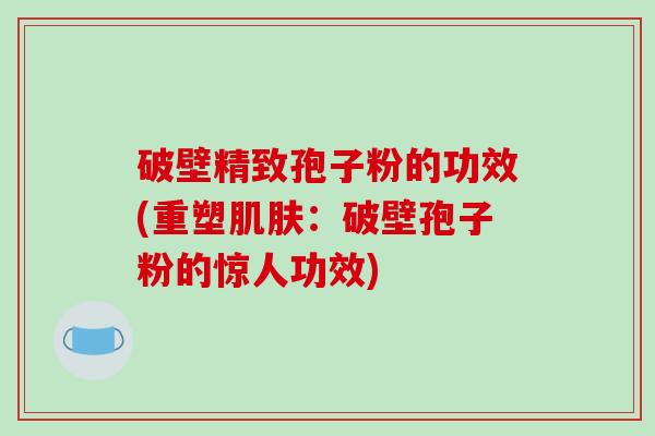 破壁精致孢子粉的功效(重塑肌肤：破壁孢子粉的惊人功效)