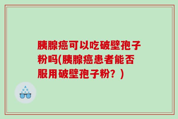 胰腺癌可以吃破壁孢子粉吗(胰腺癌患者能否服用破壁孢子粉？)