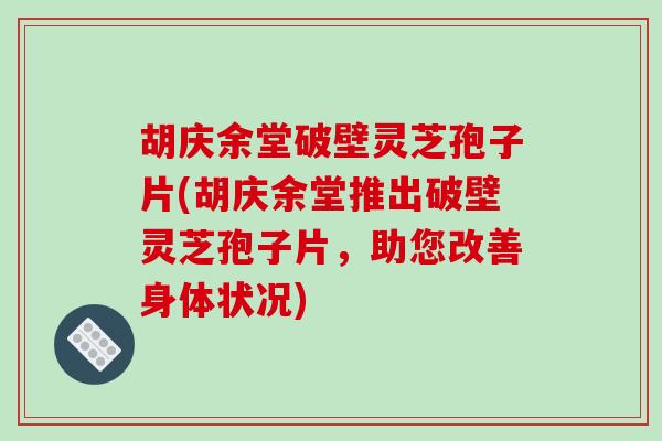 胡庆余堂破壁灵芝孢子片(胡庆余堂推出破壁灵芝孢子片，助您改善身体状况)