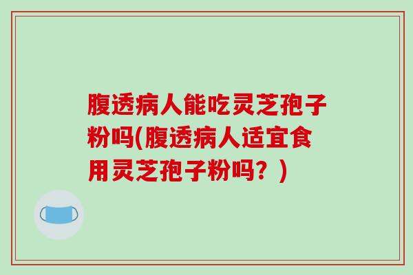 腹透病人能吃灵芝孢子粉吗(腹透病人适宜食用灵芝孢子粉吗？)