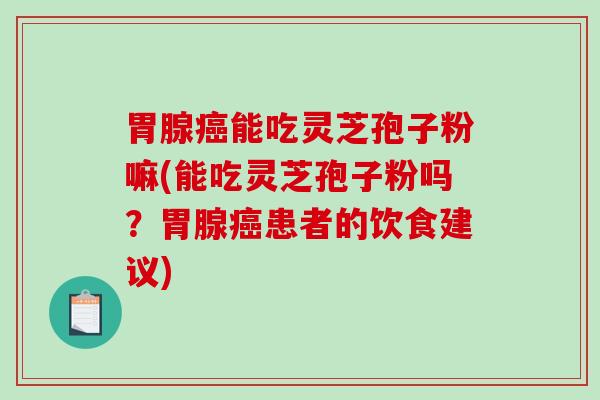 胃腺癌能吃灵芝孢子粉嘛(能吃灵芝孢子粉吗？胃腺癌患者的饮食建议)