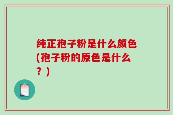 纯正孢子粉是什么颜色(孢子粉的原色是什么？)