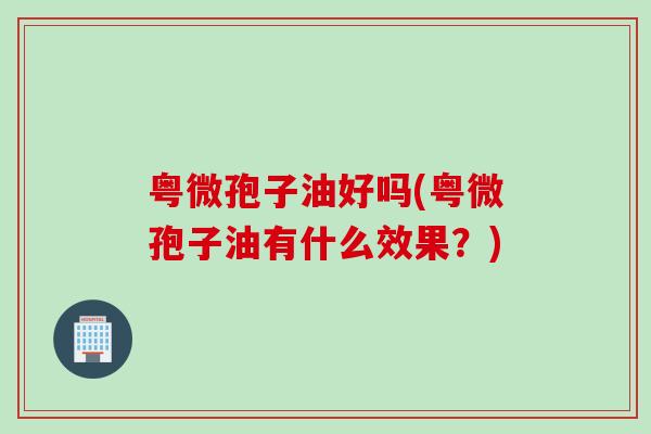 粤微孢子油好吗(粤微孢子油有什么效果？)