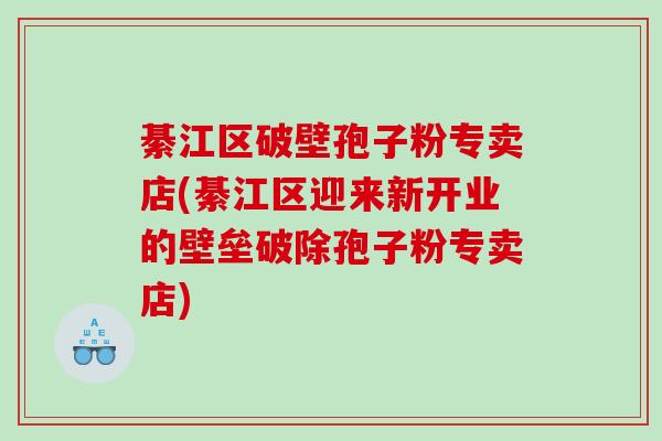 綦江区破壁孢子粉专卖店(綦江区迎来新开业的壁垒破除孢子粉专卖店)