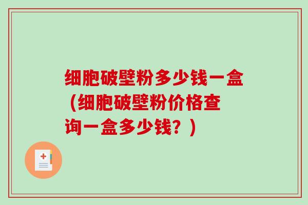 细胞破壁粉多少钱一盒 (细胞破壁粉价格查询一盒多少钱?) 细胞破壁粉多少钱一盒 (细胞破壁粉价格查询一盒多少钱?)