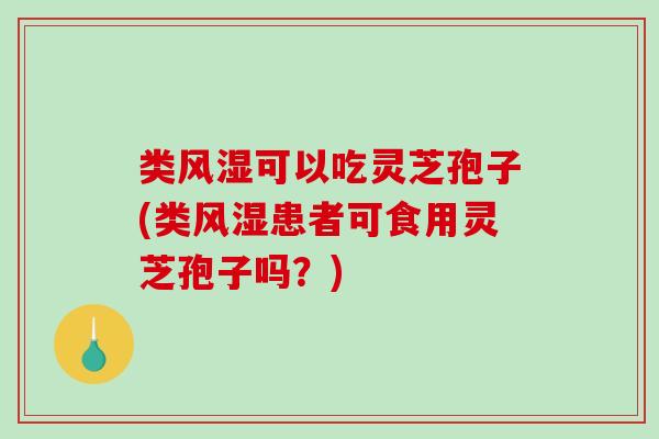 类风湿可以吃灵芝孢子(类风湿患者可食用灵芝孢子吗？)