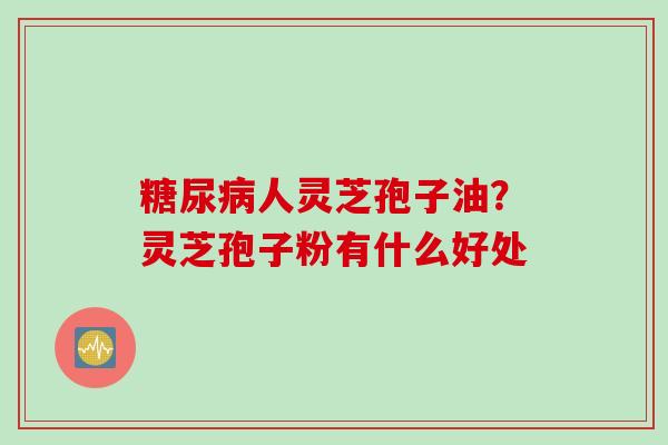 糖尿病人灵芝孢子油？灵芝孢子粉有什么好处
