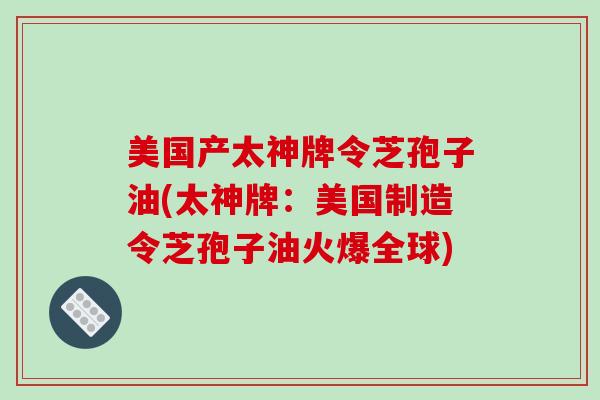 美国产太神牌令芝孢子油(太神牌：美国制造令芝孢子油火爆全球)