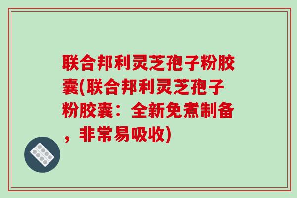 联合邦利灵芝孢子粉胶囊(联合邦利灵芝孢子粉胶囊：全新免煮制备，非常易吸收)