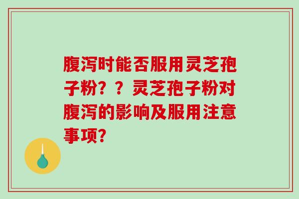 腹泻时能否服用灵芝孢子粉？？灵芝孢子粉对腹泻的影响及服用注意事项？