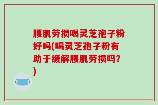 腰肌劳损喝灵芝孢子粉好吗(喝灵芝孢子粉有助于缓解腰肌劳损吗？)