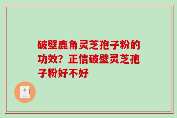 破壁鹿角灵芝孢子粉的功效？正信破壁灵芝孢子粉好不好
