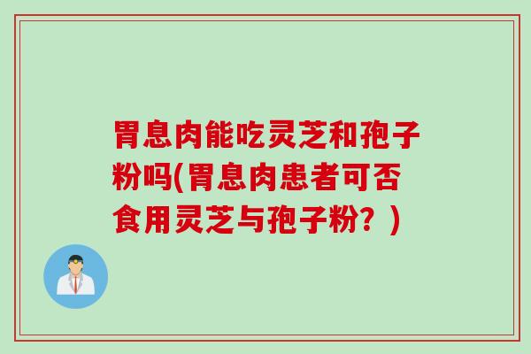 胃息肉能吃灵芝和孢子粉吗(胃息肉患者可否食用灵芝与孢子粉？)