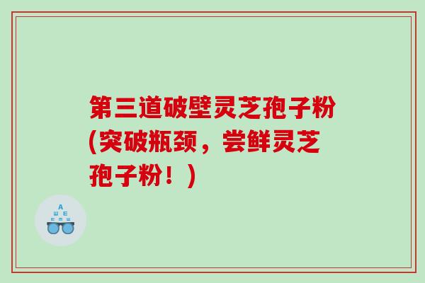 第三道破壁灵芝孢子粉(突破瓶颈，尝鲜灵芝孢子粉！)