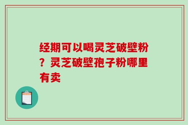 经期可以喝灵芝破壁粉？灵芝破壁孢子粉哪里有卖