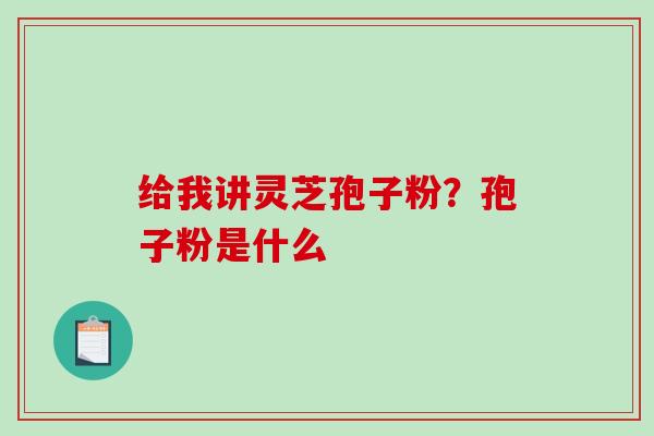 给我讲灵芝孢子粉?孢子粉是什么 给我讲灵芝孢子粉?孢子粉是什么