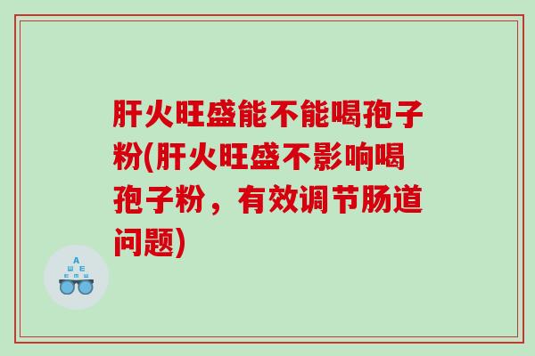 肝火旺盛能不能喝孢子粉(肝火旺盛不影响喝孢子粉，有效调节肠道问题)