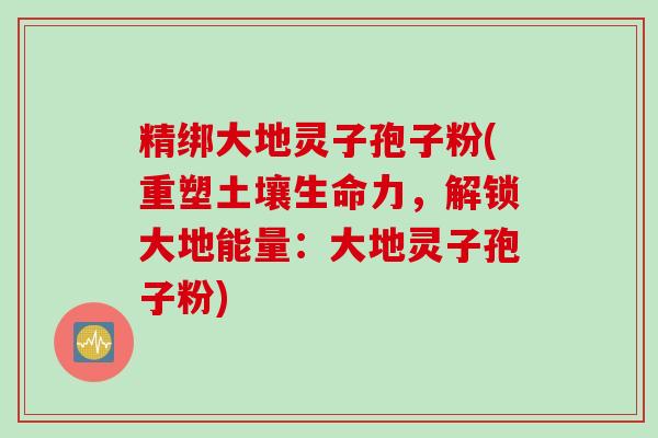 精绑大地灵子孢子粉(重塑土壤生命力，解锁大地能量：大地灵子孢子粉)