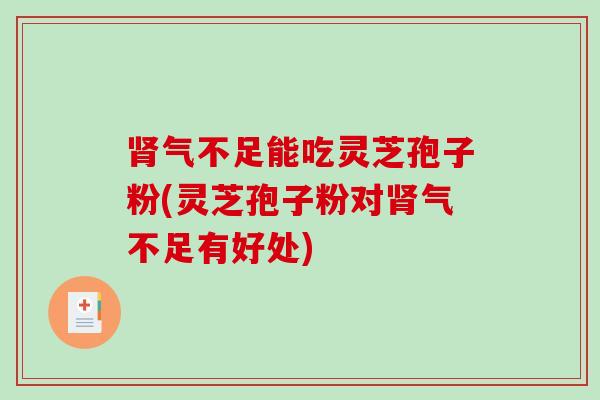 肾气不足能吃灵芝孢子粉(灵芝孢子粉对肾气不足有好处)