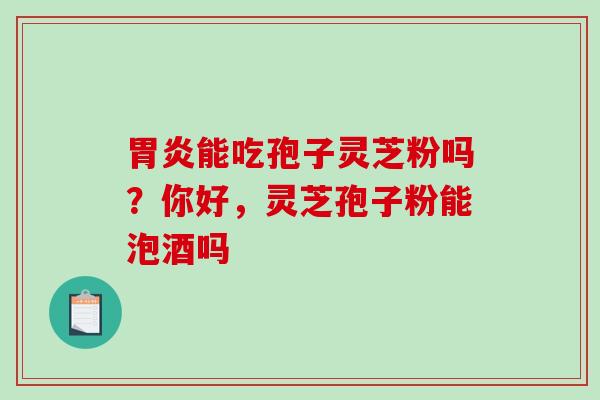 胃炎能吃孢子灵芝粉吗？你好，灵芝孢子粉能泡酒吗