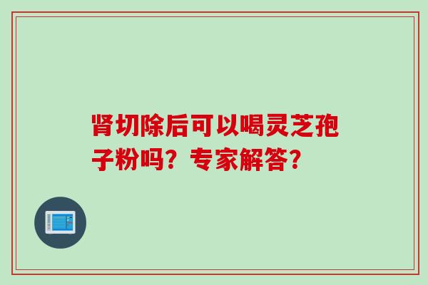 肾切除后可以喝灵芝孢子粉吗？专家解答？