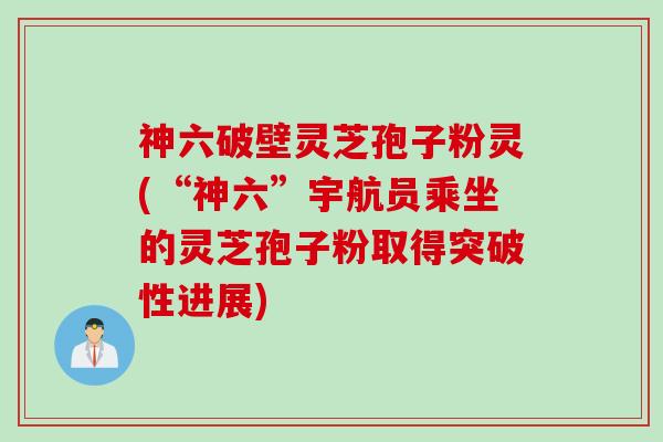 神六破壁灵芝孢子粉灵(“神六”宇航员乘坐的灵芝孢子粉取得突破性进展)