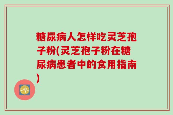 糖尿病人怎样吃灵芝孢子粉(灵芝孢子粉在糖尿病患者中的食用指南)