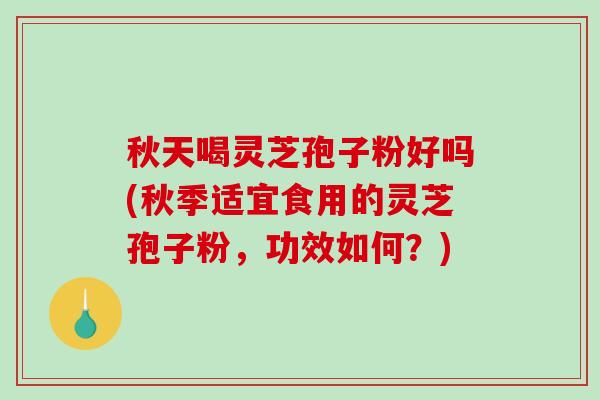 秋天喝灵芝孢子粉好吗(秋季适宜食用的灵芝孢子粉，功效如何？)