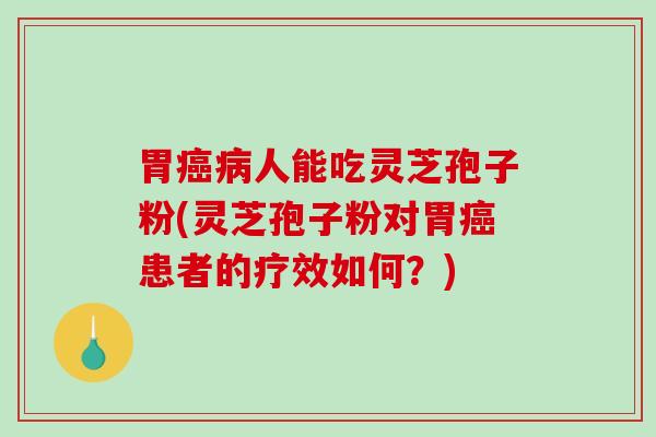 胃癌病人能吃灵芝孢子粉(灵芝孢子粉对胃癌患者的疗效如何？)
