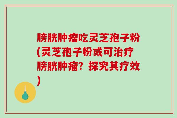 膀胱肿瘤吃灵芝孢子粉(灵芝孢子粉或可治疗膀胱肿瘤？探究其疗效)