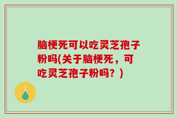 脑梗死可以吃灵芝孢子粉吗(关于脑梗死，可吃灵芝孢子粉吗？)