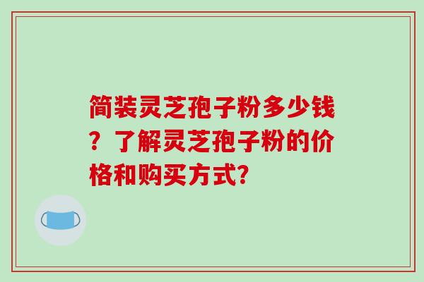 简装灵芝孢子粉多少钱？了解灵芝孢子粉的价格和购买方式？