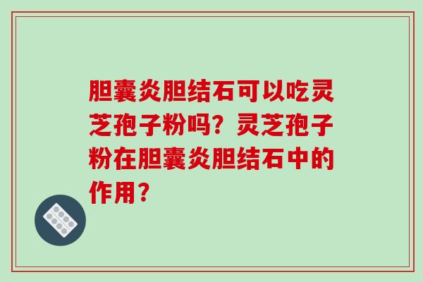 胆囊炎胆结石可以吃灵芝孢子粉吗？灵芝孢子粉在胆囊炎胆结石中的作用？