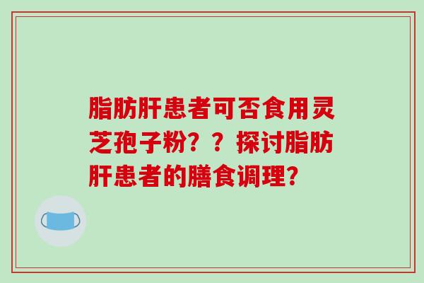 脂肪肝患者可否食用灵芝孢子粉？？探讨脂肪肝患者的膳食调理？