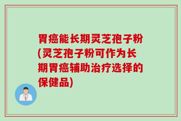 胃癌能长期灵芝孢子粉(灵芝孢子粉可作为长期胃癌辅助治疗选择的保健品)
