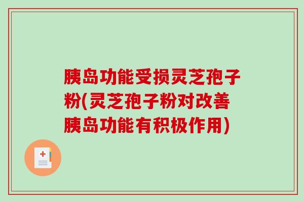 胰岛功能受损灵芝孢子粉(灵芝孢子粉对改善胰岛功能有积极作用)