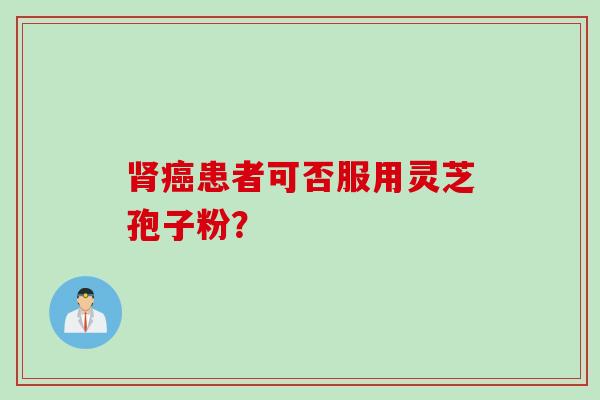 肾癌患者可否服用灵芝孢子粉？