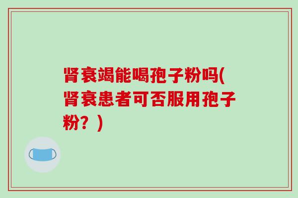 肾衰竭能喝孢子粉吗(肾衰患者可否服用孢子粉？)
