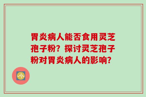 胃炎病人能否食用灵芝孢子粉？探讨灵芝孢子粉对胃炎病人的影响？