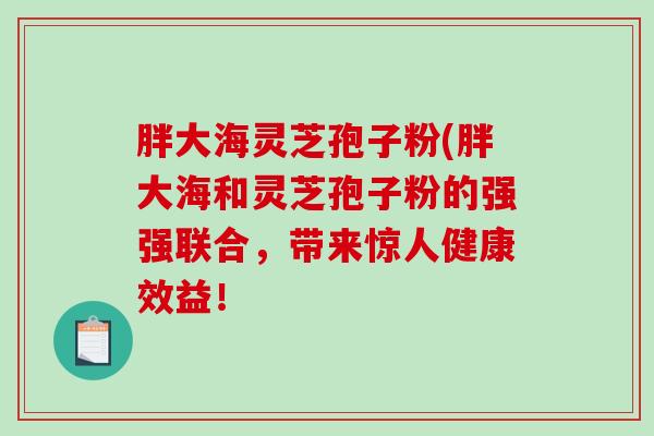 胖大海灵芝孢子粉(胖大海和灵芝孢子粉的强强联合，带来惊人健康效益！