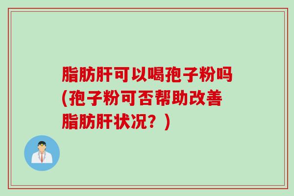 脂肪肝可以喝孢子粉吗(孢子粉可否帮助改善脂肪肝状况？)