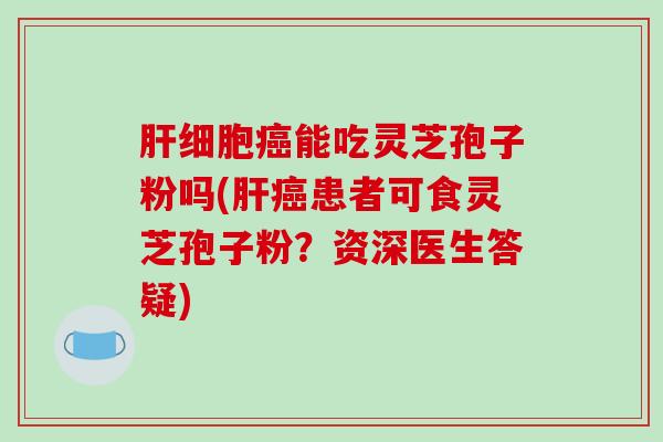 肝细胞癌能吃灵芝孢子粉吗(肝癌患者可食灵芝孢子粉？资深医生答疑)